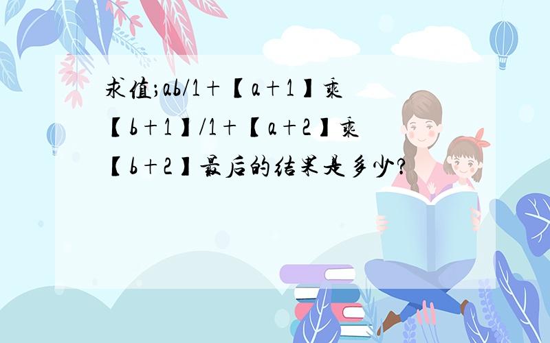 求值；ab/1+【a+1】乘【b+1】/1+【a+2】乘【b+2】最后的结果是多少?