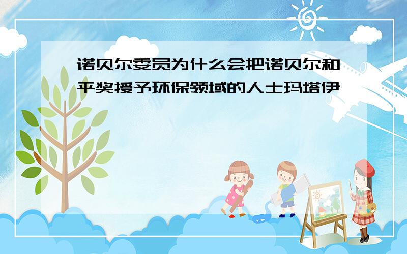 诺贝尔委员为什么会把诺贝尔和平奖授予环保领域的人士玛塔伊