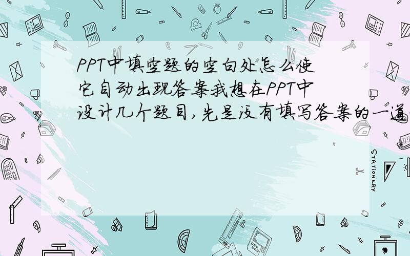 PPT中填空题的空白处怎么使它自动出现答案我想在PPT中设计几个题目,先是没有填写答案的一道题,比方说1+___=7,然后我只要按下鼠标,6这个数字就会自动填充在下划线上,请问这个我需要怎么设