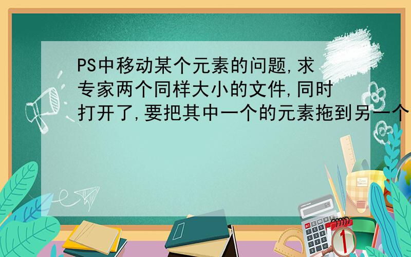 PS中移动某个元素的问题,求专家两个同样大小的文件,同时打开了,要把其中一个的元素拖到另一个中去,如何做到拖过去后,和在原来文件中位置一样,