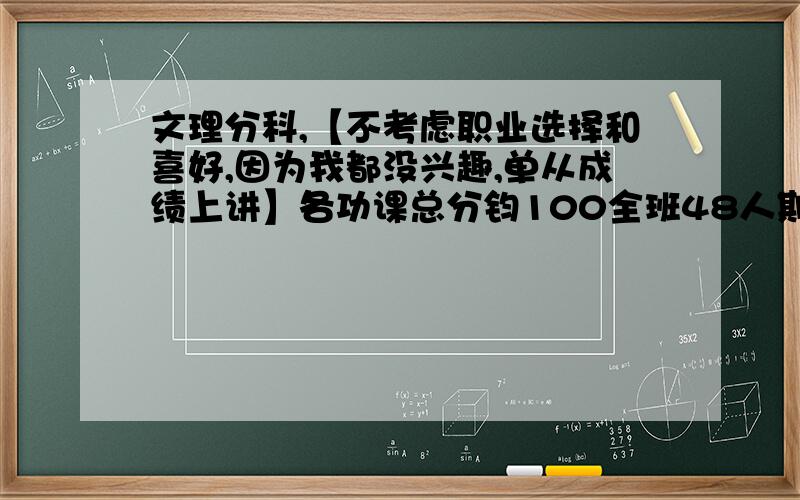 文理分科,【不考虑职业选择和喜好,因为我都没兴趣,单从成绩上讲】各功课总分钧100全班48人期中：语文数学65（31、26）物理地理89（2、1）化学86（6）英语75.5（11）历史78（4）政治73（7）总