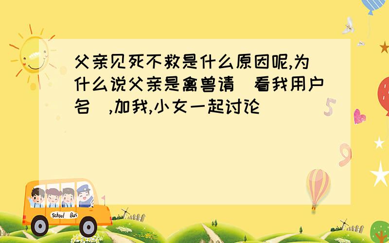 父亲见死不救是什么原因呢,为什么说父亲是禽兽请(看我用户名),加我,小女一起讨论