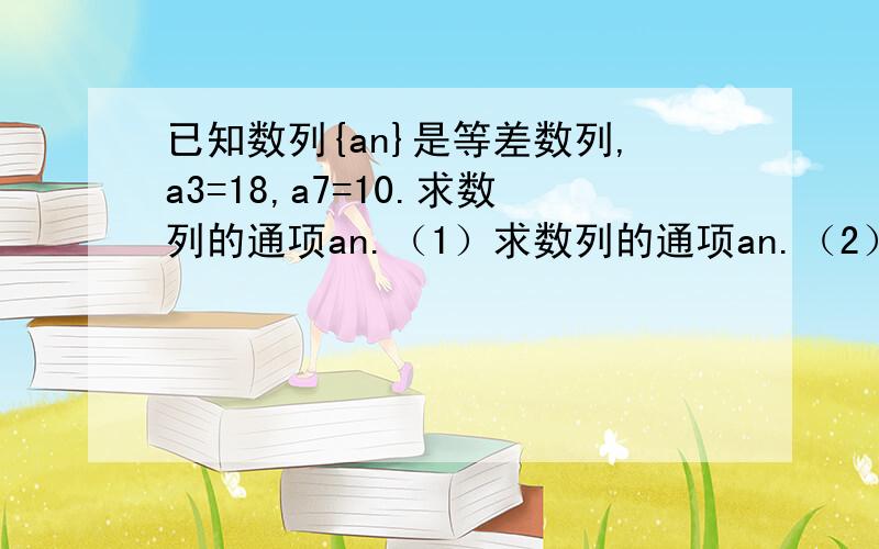 已知数列{an}是等差数列,a3=18,a7=10.求数列的通项an.（1）求数列的通项an.（2）数列{an}的前多少项最大,最大值是多少?（3）an=log以2为底bn的对数（an=log2bn）,求证：数列{bn}是等比数列.