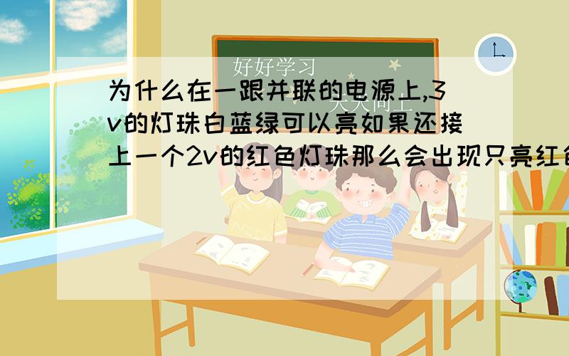 为什么在一跟并联的电源上,3v的灯珠白蓝绿可以亮如果还接上一个2v的红色灯珠那么会出现只亮红色的现象当红灯亮时其他灯都不亮,在红灯前加电阻也是一样