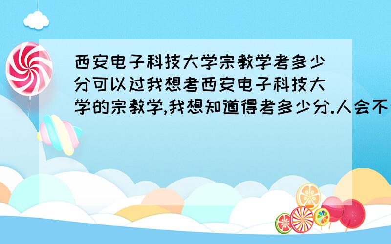 西安电子科技大学宗教学考多少分可以过我想考西安电子科技大学的宗教学,我想知道得考多少分.人会不会很多~~