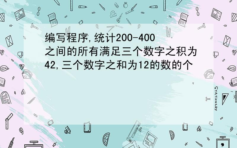 编写程序,统计200-400之间的所有满足三个数字之积为42,三个数字之和为12的数的个