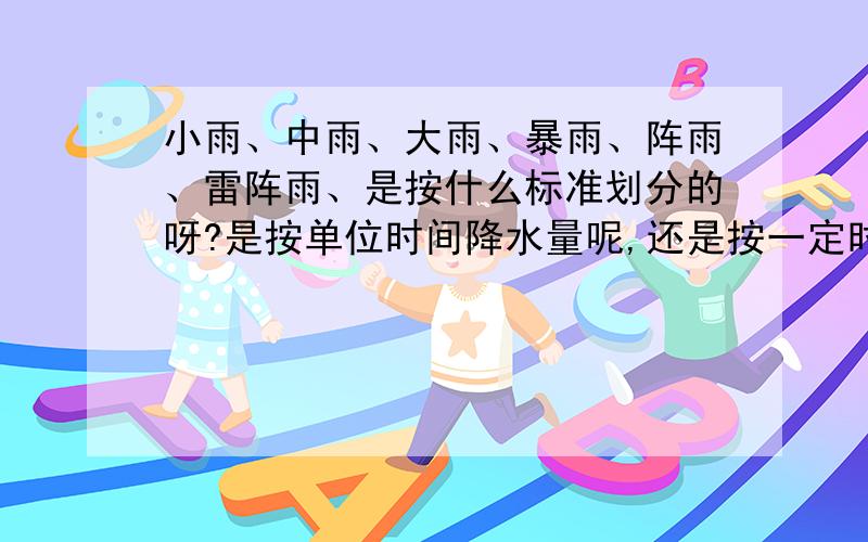 小雨、中雨、大雨、暴雨、阵雨、雷阵雨、是按什么标准划分的呀?是按单位时间降水量呢,还是按一定时间内的总降水量.还是别的标准,谢谢