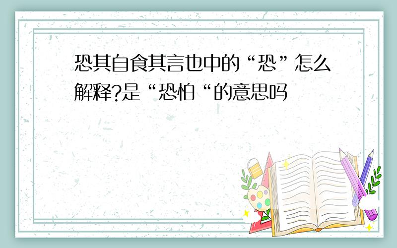 恐其自食其言也中的“恐”怎么解释?是“恐怕“的意思吗