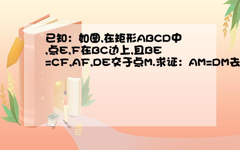 已知：如图,在矩形ABCD中,点E,F在BC边上,且BE=CF,AF,DE交于点M.求证：AM=DM去这里看下~