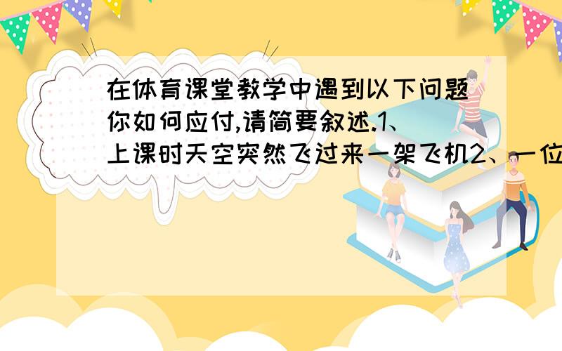 在体育课堂教学中遇到以下问题你如何应付,请简要叙述.1、上课时天空突然飞过来一架飞机2、一位女生站在操场上哭3、两个男生为抢一个篮球打了起来4、发现四、五个女生在课堂上聊天