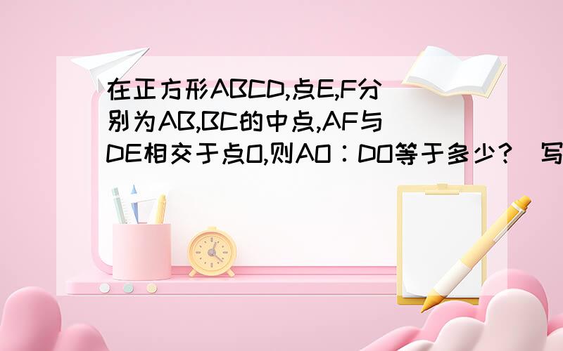 在正方形ABCD,点E,F分别为AB,BC的中点,AF与DE相交于点O,则AO∶DO等于多少?（写出证明过程）