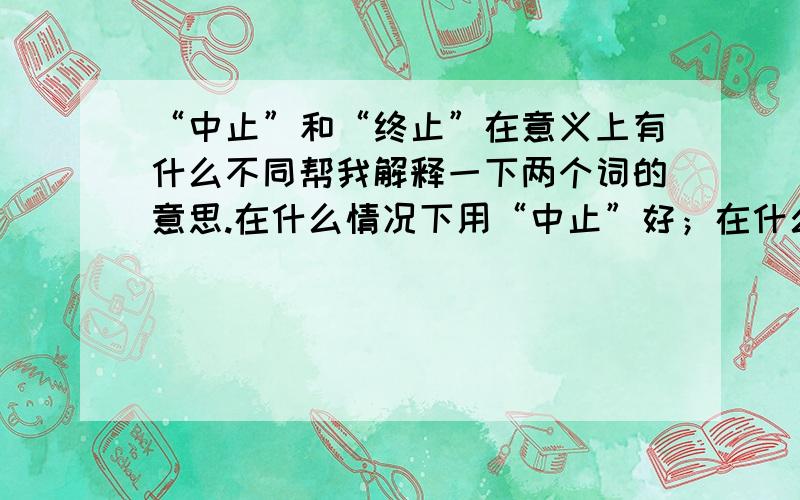 “中止”和“终止”在意义上有什么不同帮我解释一下两个词的意思.在什么情况下用“中止”好；在什么情况下用“终止”好?比如说有个企业在污染环境，环保要对其进行管理，应该是“