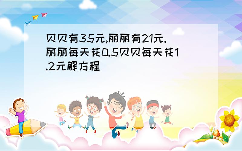 贝贝有35元,丽丽有21元.丽丽每天花0.5贝贝每天花1.2元解方程