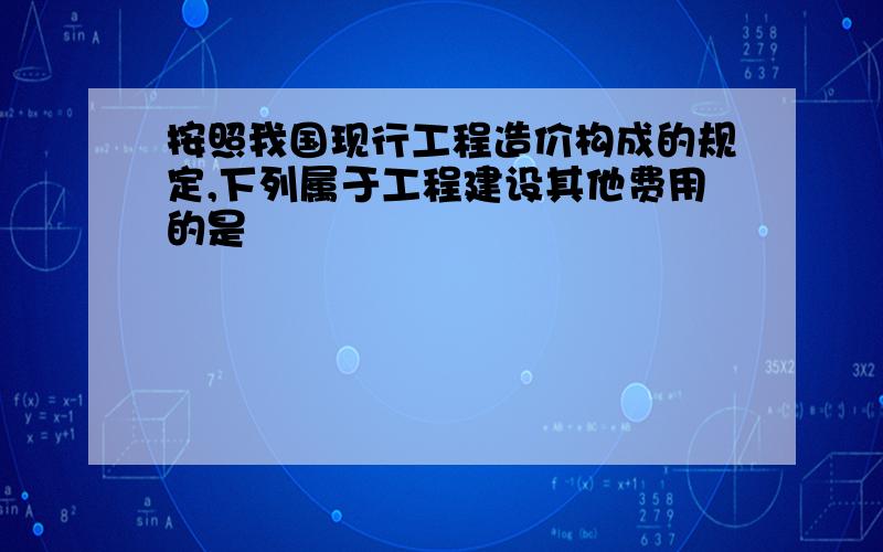 按照我国现行工程造价构成的规定,下列属于工程建设其他费用的是