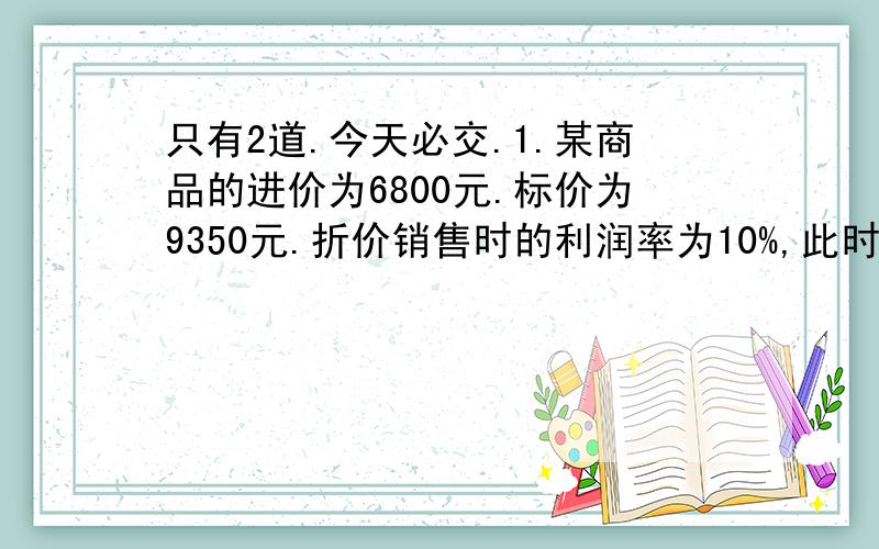 只有2道.今天必交.1.某商品的进价为6800元.标价为9350元.折价销售时的利润率为10%,此时商品是按几折销售的?2.某商场标价为800元.现按九折出售.仍可获利20%,则这种商品的进价为多少元?用方程