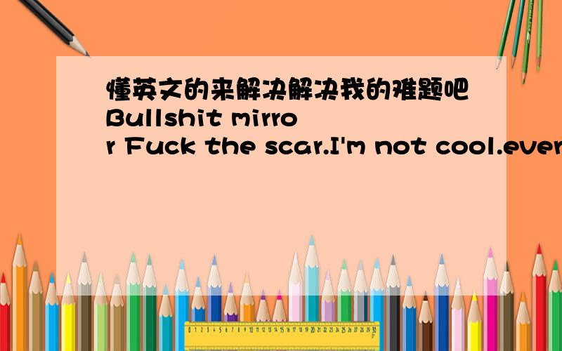 懂英文的来解决解决我的难题吧Bullshit mirror Fuck the scar.I'm not cool.everything hate