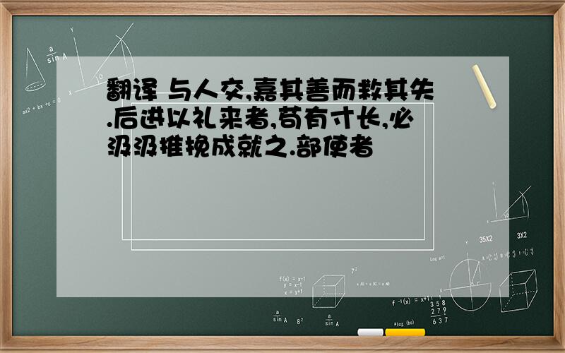 翻译 与人交,嘉其善而救其失.后进以礼来者,苟有寸长,必汲汲推挽成就之.部使者