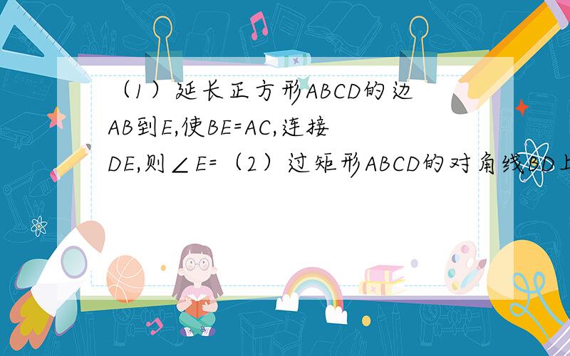 （1）延长正方形ABCD的边AB到E,使BE=AC,连接DE,则∠E=（2）过矩形ABCD的对角线BD上的一点K分别作矩形两边的平行线MN和PQ,那么矩形AMKP的面积S1与矩形QCNK的面积S2的大小关系是S1__S2.
