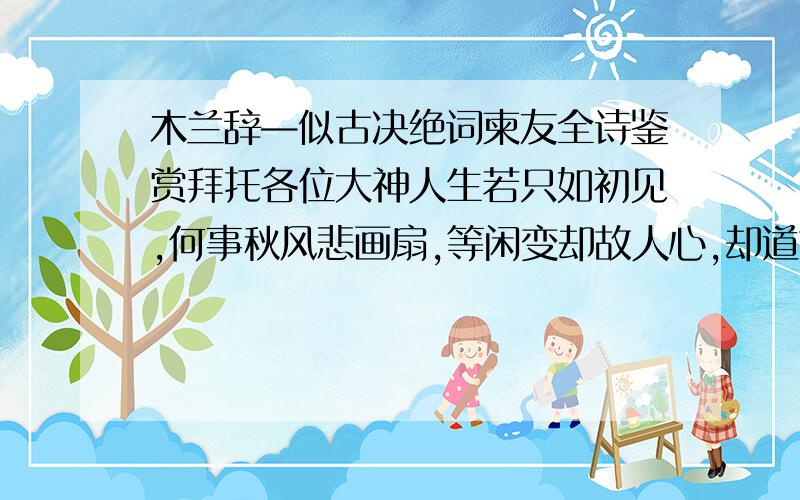 木兰辞—似古决绝词柬友全诗鉴赏拜托各位大神人生若只如初见,何事秋风悲画扇,等闲变却故人心,却道故人心易变,骊山语罢清宵半,夜雨霖铃终不怨,人生若只如初见…