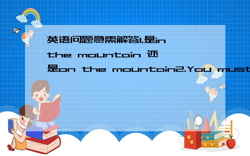 英语问题急需解答1.是in the mountain 还是on the mountain2.You must take something like foods,drinks,sunglasses and so on.这句话对么3.I hope ereryone can have a good time, 这句话对么