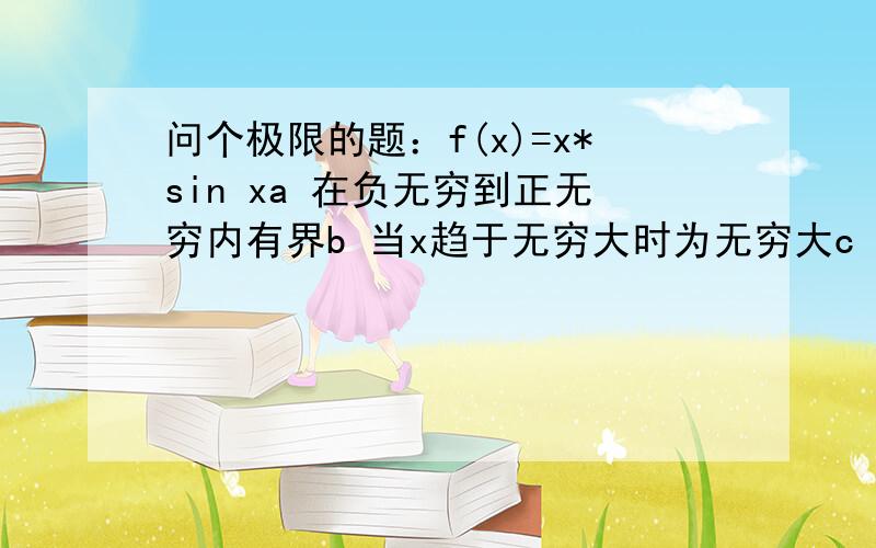 问个极限的题：f(x)=x*sin xa 在负无穷到正无穷内有界b 当x趋于无穷大时为无穷大c 在负无穷到正无穷内无界d 当x趋于无穷大时有极限选c ,需要问下其他选项为什么错,并给出理由