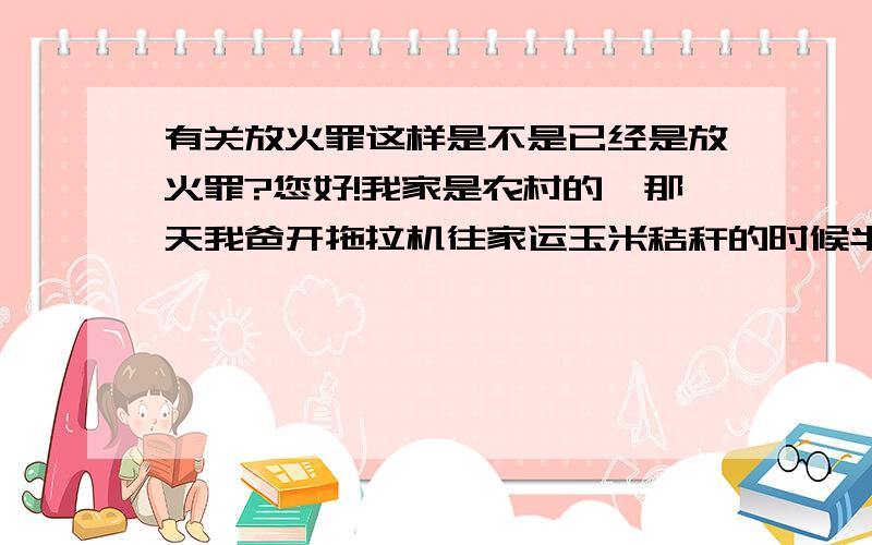 有关放火罪这样是不是已经是放火罪?您好!我家是农村的,那天我爸开拖拉机往家运玉米秸秆的时候半路有个同村的人在我们不知情情况下从后面把车上的秸秆点着了,后来是路过的好心人告诉