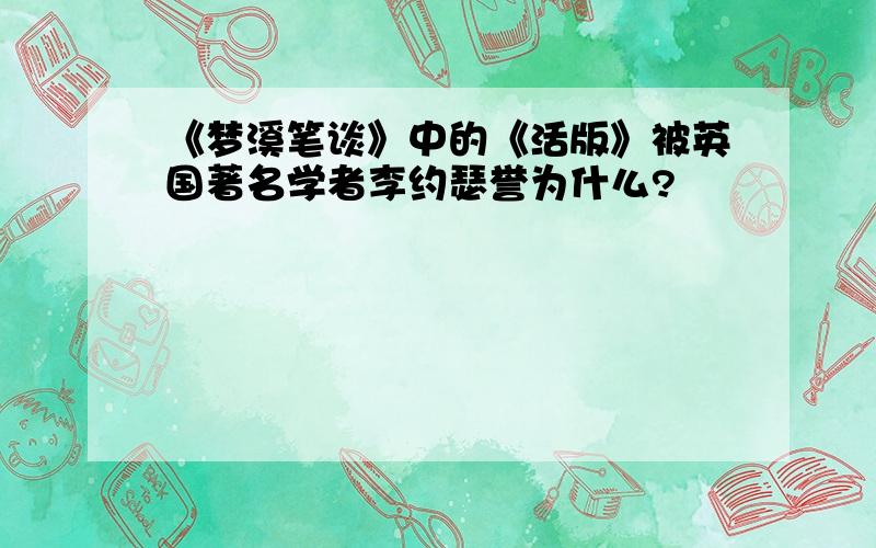 《梦溪笔谈》中的《活版》被英国著名学者李约瑟誉为什么?