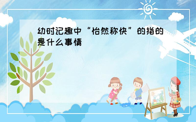 幼时记趣中“怡然称快”的指的是什么事情