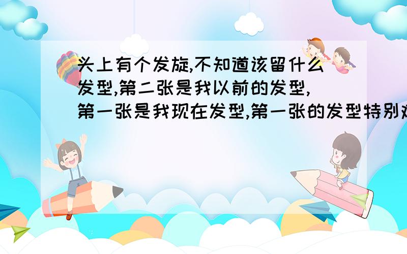 头上有个发旋,不知道该留什么发型,第二张是我以前的发型,第一张是我现在发型,第一张的发型特别难弄每天早上起来用有点烫的水把头发给烫软,然后用吹风机吹仔细看我右边的发旋  又跑下