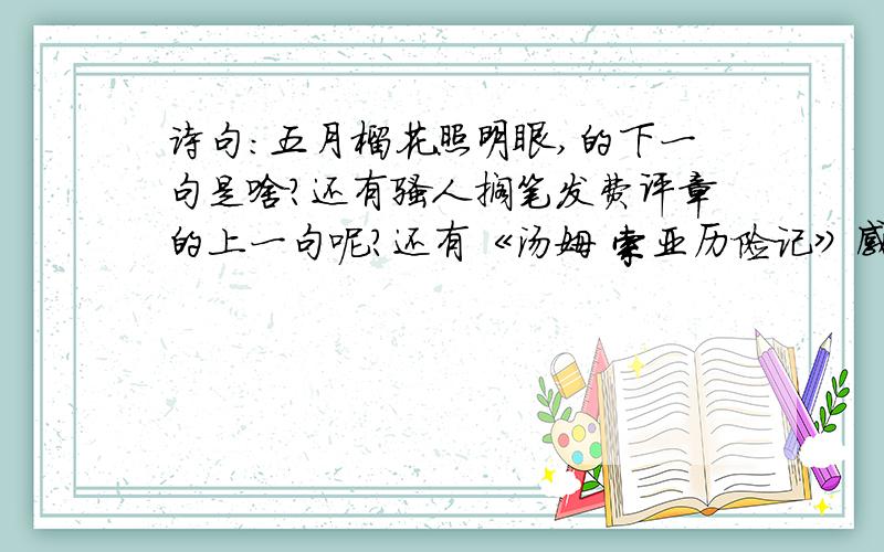 诗句：五月榴花照明眼,的下一句是啥?还有骚人搁笔发费评章的上一句呢?还有《汤姆 索亚历险记》感受到他啥的优秀品质!十万火急呀!