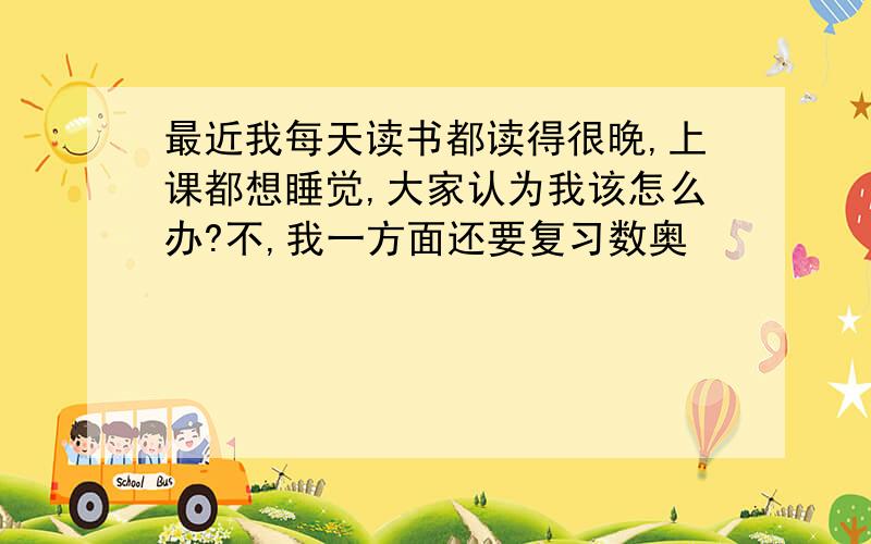 最近我每天读书都读得很晚,上课都想睡觉,大家认为我该怎么办?不,我一方面还要复习数奥