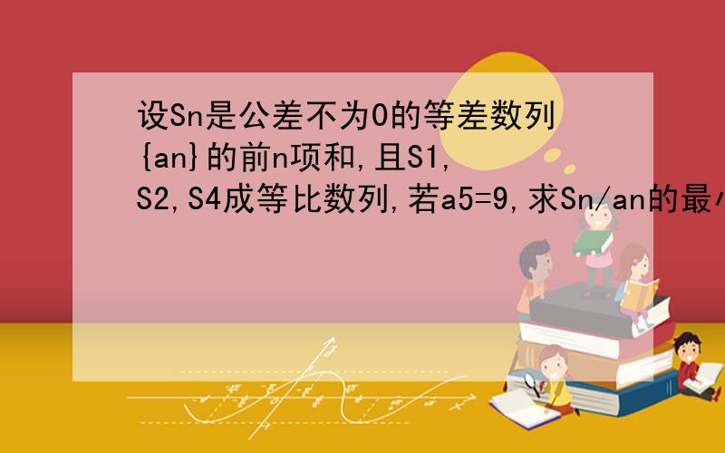 设Sn是公差不为0的等差数列{an}的前n项和,且S1,S2,S4成等比数列,若a5=9,求Sn/an的最小值?