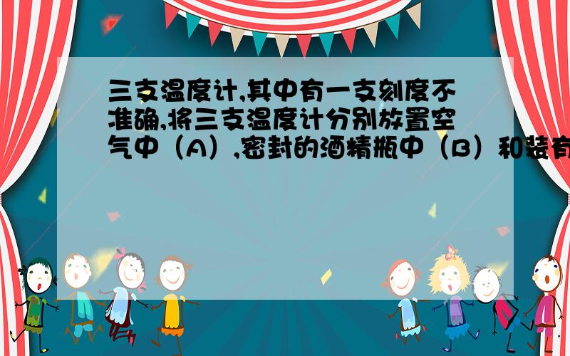 三支温度计,其中有一支刻度不准确,将三支温度计分别放置空气中（A）,密封的酒精瓶中（B）和装有酒精的三支温度计,其中有一支刻度不准确,将三支温度计分别放置空气中（温度计A）,密封