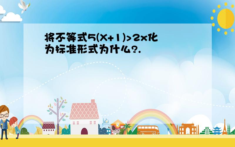 将不等式5(X+1)>2x化为标准形式为什么?.