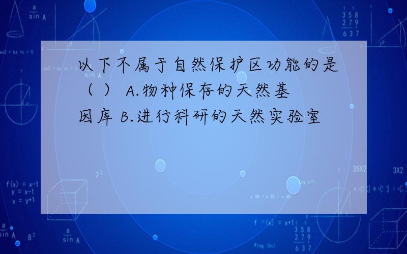 以下不属于自然保护区功能的是（ ） A.物种保存的天然基因库 B.进行科研的天然实验室