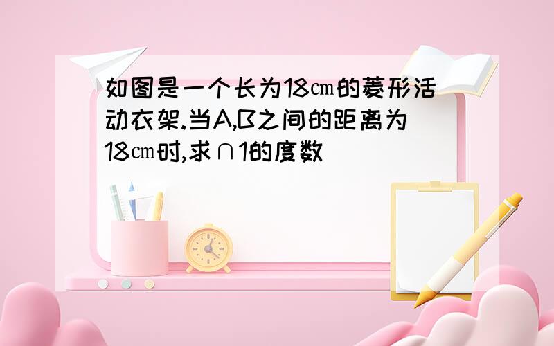 如图是一个长为18㎝的菱形活动衣架.当A,B之间的距离为18㎝时,求∩1的度数