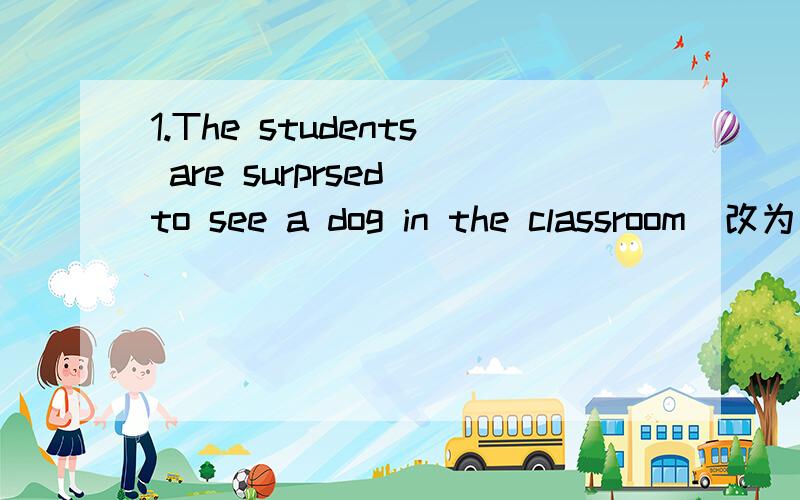 1.The students are surprsed to see a dog in the classroom(改为同义句) 2.The Browns planned to go to1.The _______ ________ is _______ ________ a dog in the classroom.