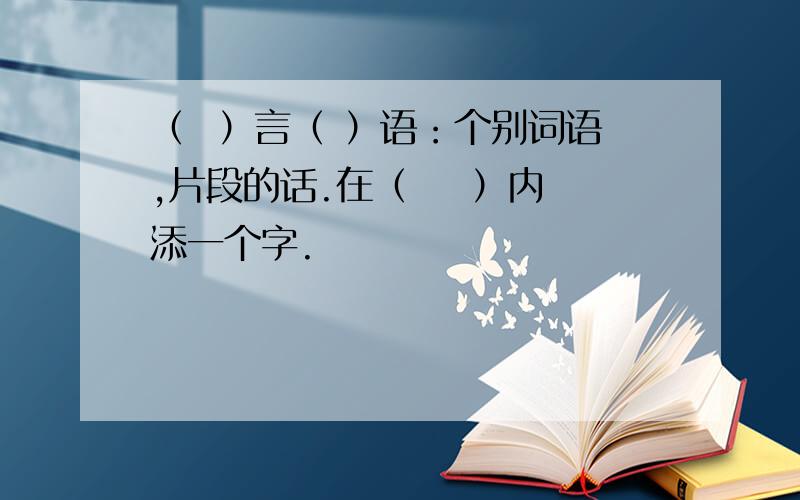 （  ）言（ ）语：个别词语,片段的话.在（    ）内添一个字.