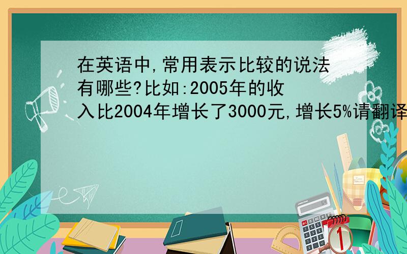 在英语中,常用表示比较的说法有哪些?比如:2005年的收入比2004年增长了3000元,增长5%请翻译上句为例.