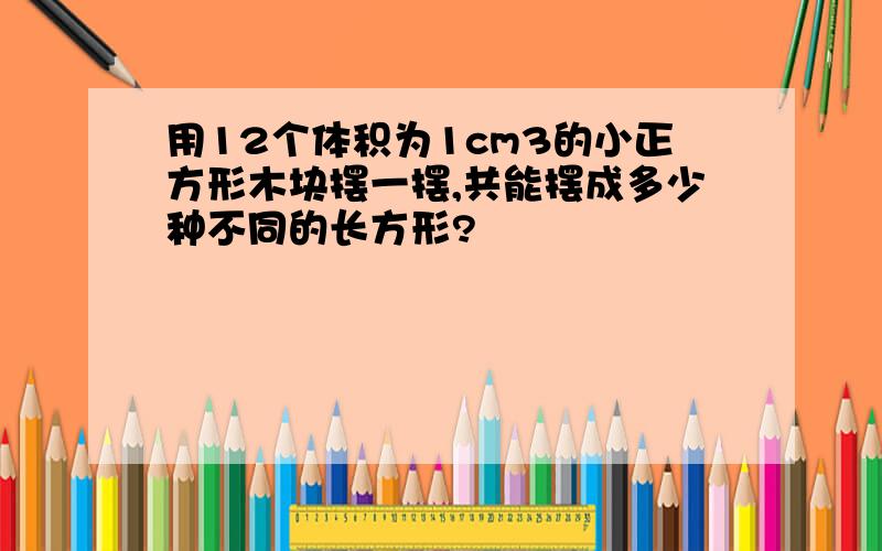 用12个体积为1cm3的小正方形木块摆一摆,共能摆成多少种不同的长方形?