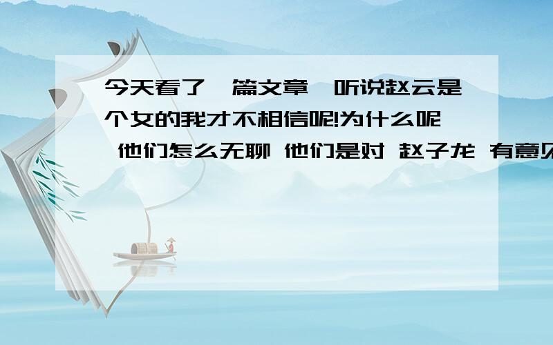 今天看了一篇文章,听说赵云是个女的我才不相信呢!为什么呢 他们怎么无聊 他们是对 赵子龙 有意见吗 有意见找我啊 为什么要侮辱赵云呢？