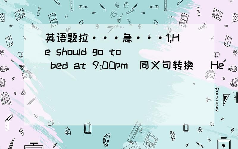 英语题拉···急···1,He should go to bed at 9:00pm(同义句转换） He______ _______ ______ go to bed at 9:00pm