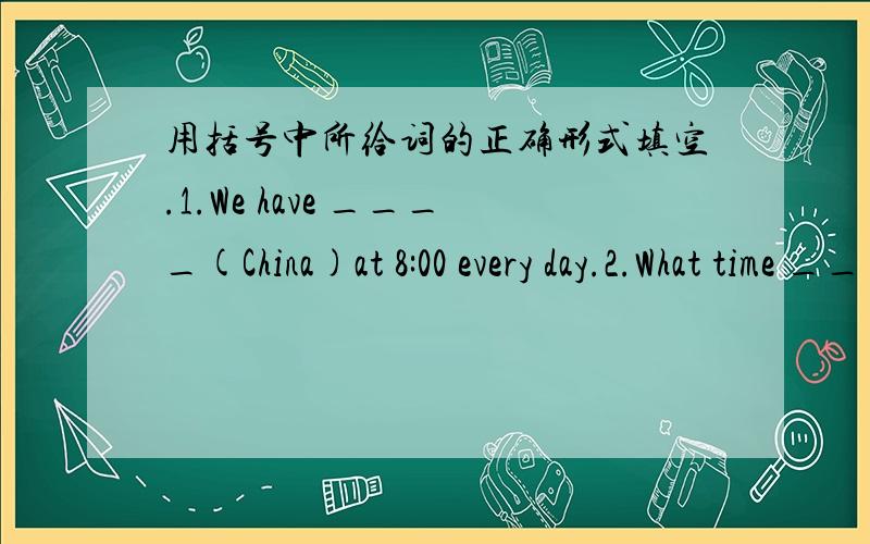 用括号中所给词的正确形式填空.1.We have ____(China)at 8:00 every day.2.What time ____your father _____(go)to work3Ken likes____(have)art,because it