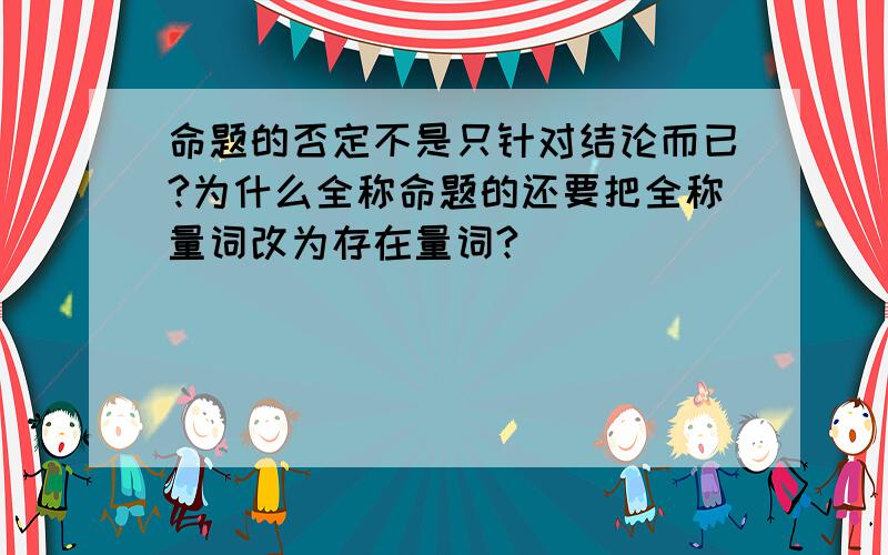 命题的否定不是只针对结论而已?为什么全称命题的还要把全称量词改为存在量词?