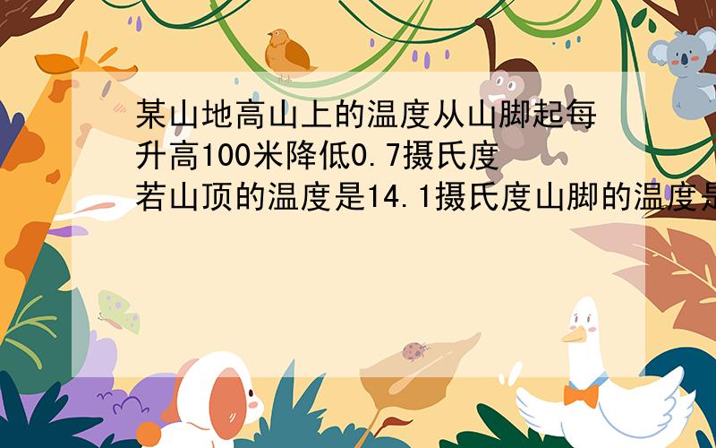 某山地高山上的温度从山脚起每升高100米降低0.7摄氏度若山顶的温度是14.1摄氏度山脚的温度是26摄氏度某山地高山上的温度从山脚起每升高100米降低0.7摄氏度.若山顶的温度是14.1摄氏度,山脚