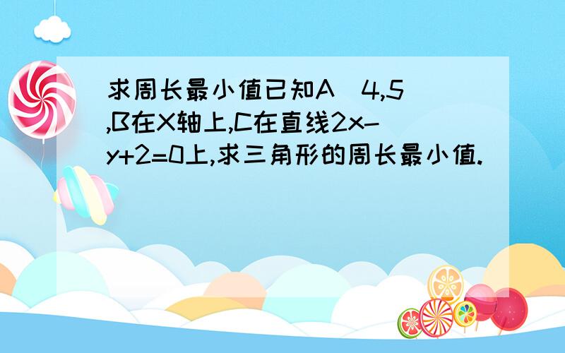 求周长最小值已知A（4,5）,B在X轴上,C在直线2x-y+2=0上,求三角形的周长最小值.