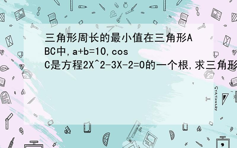 三角形周长的最小值在三角形ABC中,a+b=10,cosC是方程2X^2-3X-2=0的一个根,求三角形ABC的周长的最小值