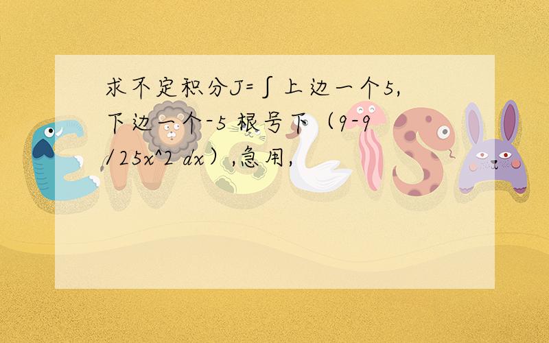 求不定积分J=∫上边一个5,下边一个-5 根号下（9-9/25x^2 dx）,急用,