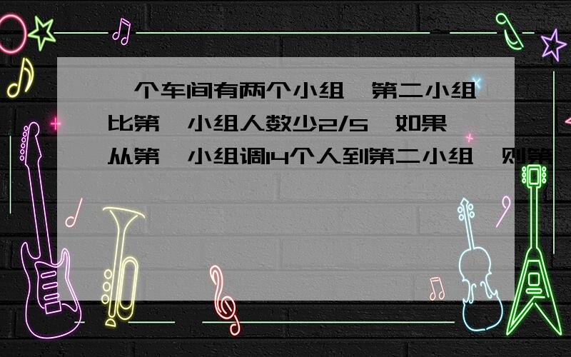 一个车间有两个小组,第二小组比第一小组人数少2/5,如果从第一小组调14个人到第二小组,则第一小组与第二小组的人数比是1:2,原来两个小组各有多少人