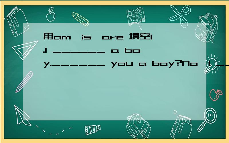 用am,is,are 填空1.I ______ a boy.______ you a boy?No,I _____ not.2.The girl______ Jack's sister.3.The dog _______ tall and fat.4.The man with big eyes _______ a teacher.5.______ your brother in the classroom?6.Where _____ your mother?She ______ at